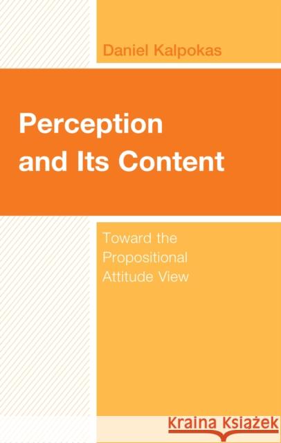 Perception and Its Content: Toward the Propositional Attitude View Daniel Kalpokas 9781666923544 Lexington Books