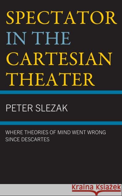 Spectator in the Cartesian Theater: Where Theories of Mind Went Wrong since Descartes Peter Slezak 9781666923759 Lexington Books