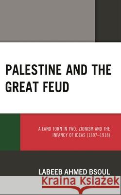 Palestine and the Great Feud: A Land Torn in Two, Zionism and the Infancy of Ideas (1897-1918) Labeeb Ahmed Bsoul 9781666924053 Lexington Books
