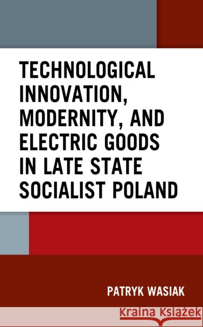 Technological Innovation, Modernity, and Electric Goods in Late State Socialist Poland Patryk Wasiak 9781666924084 Lexington Books