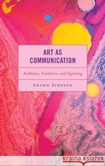 Art as Communication: Aesthetics, Evolution, and Signaling Shawn Simpson 9781666924350 Lexington Books