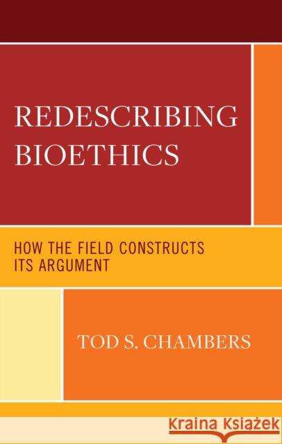 Redescribing Bioethics: How the Field Constructs Its Argument Tod S. Chambers 9781666924442 Lexington Books