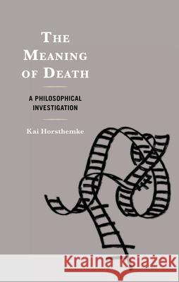 The Meaning of Death: A Philosophical Investigation Kai Horsthemke 9781666925401 Lexington Books