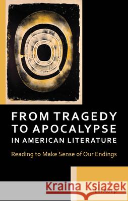 From Tragedy to Apocalypse in American Literature: Reading to Make Sense of Our Endings Lindsay Atnip 9781666925586 Lexington Books
