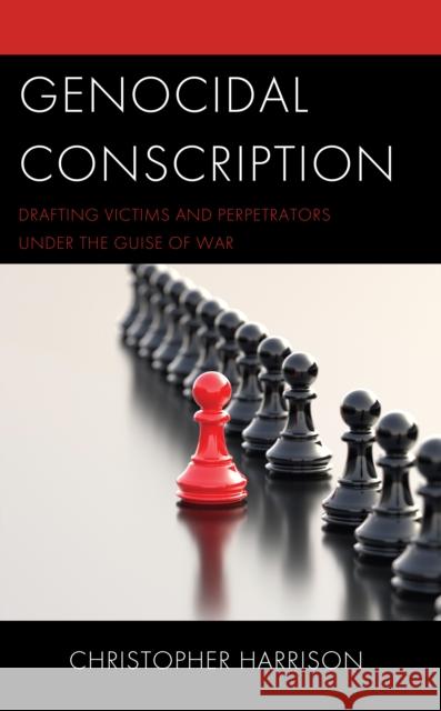 Genocidal Conscription: Drafting Victims and Perpetrators under the Guise of War Christopher Harrison 9781666925678