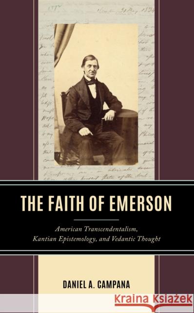 The Faith of Emerson: American Transcendentalism, Kantian Epistemology, and Vedantic Thought Daniel A. Campana 9781666926187 Lexington Books