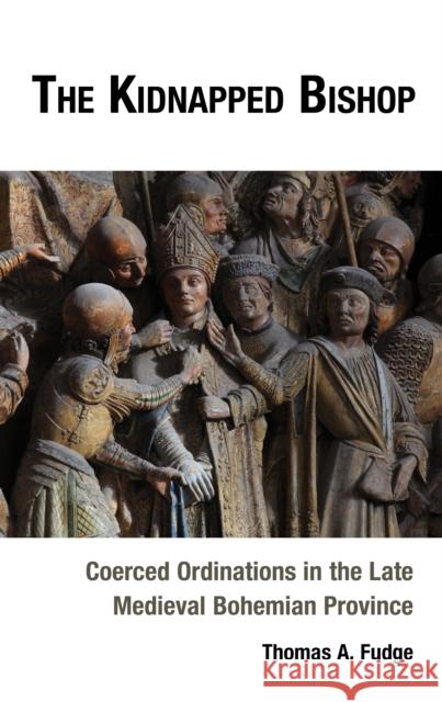 The Kidnapped Bishop: Coerced Ordinations in the Late Medieval Bohemian Province Thomas Fudge 9781666926637 Lexington Books