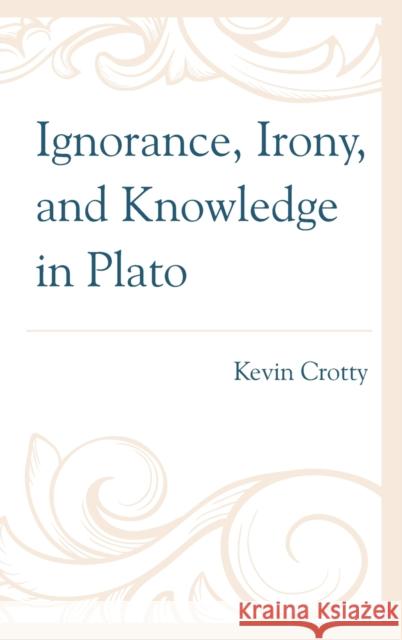 Ignorance, Irony, and Knowledge in Plato Kevin Crotty 9781666927115 Lexington Books