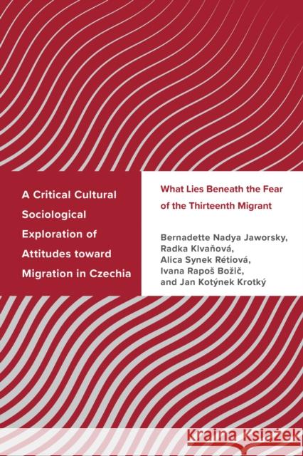 A Critical Cultural Sociological Exploration of Attitudes toward Migration in Czechia: What Lies Beneath the Fear of the Thirteenth Migrant Jan Krotky 9781666927412 Lexington Books