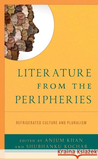 Literature from the Peripheries: Refrigerated Culture and Pluralism Anjum Khan Shubhanku Kochar Prachi Behrani 9781666927535 Lexington Books