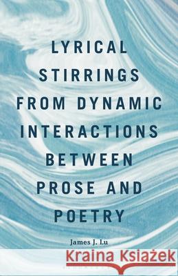 Lyrical Stirrings from Dynamic Interactions Between Prose and Poetry James J. Lu 9781666927689 Bloomsbury Academic