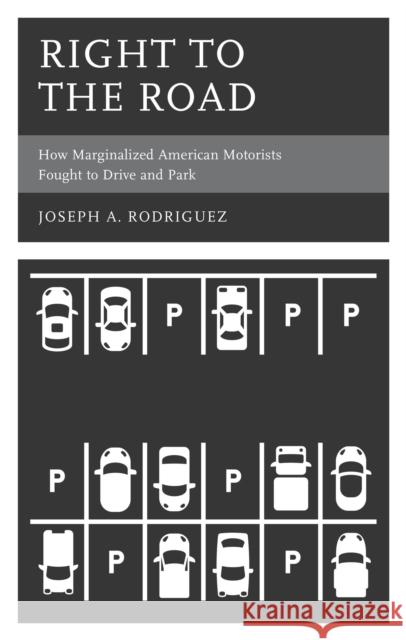 Right to the Road: How Marginalized American Motorists Fought to Drive and Park Joseph A. Rodriguez 9781666927740