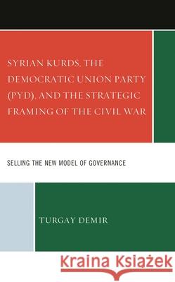 Syrian Kurds, the Democratic Union Party (Pyd), and the Strategic Framing of the Civil War: Selling the New Model of Governance Demir, Turgay 9781666927832 Lexington Books