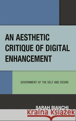 An Aesthetic Critique of Digital Enhancement: Government of the Self and Desire Sarah Bianchi 9781666928310 Lexington Books