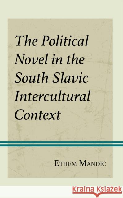 The Political Novel in the South Slavic Intercultural Context Ethem Mandic 9781666928495 Lexington Books