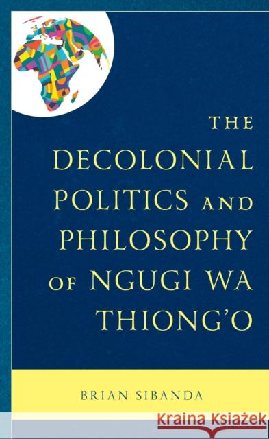 The Decolonial Politics and Philosophy of Ngugi wa Thiong’o Brian Sibanda 9781666928822 Lexington Books