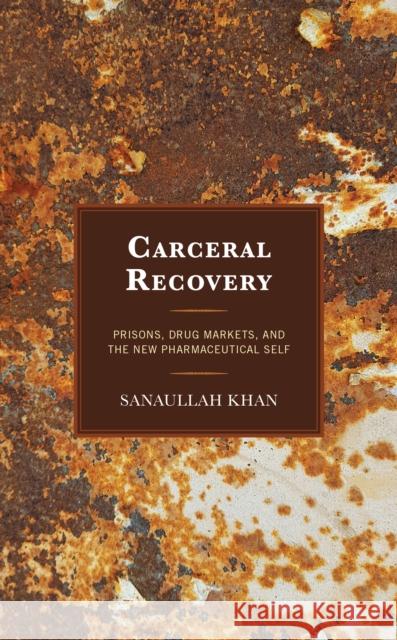 Carceral Recovery: Prisons, Drug Markets, and the New Pharmaceutical Self Sanaullah Khan 9781666929096 Lexington Books