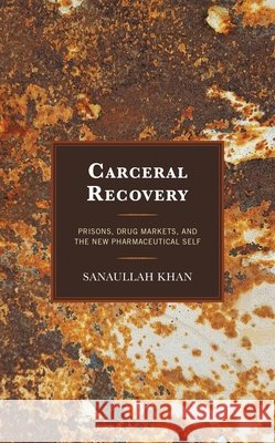 Carceral Recovery: Prisons, Drug Markets, and the New Pharmaceutical Self Sanaullah Khan 9781666929119