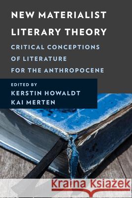 New Materialist Literary Theory: Critical Conceptions of Literature for the Anthropocene Kerstin Howaldt Kai Merten Kerstin Howaldt 9781666929126 Lexington Books