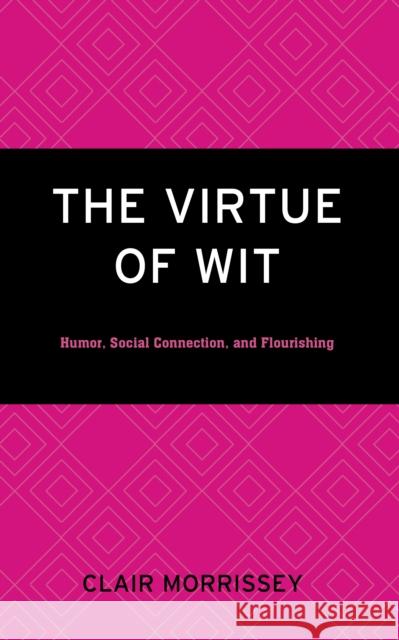 The Virtue of Wit: Humor, Social Connection, and Flourishing Clair Morrissey 9781666929669 Lexington Books