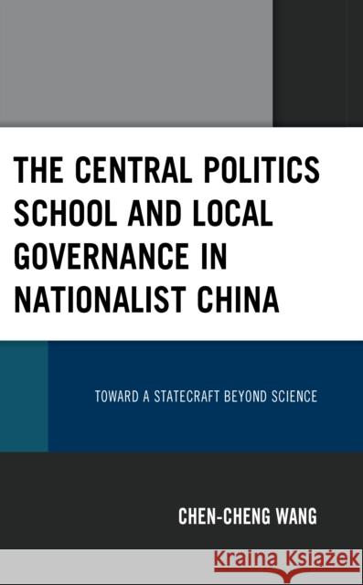 The Central Politics School and Local Governance in Nationalist China: Toward a Statecraft beyond Science Chen-Cheng Wang 9781666929690