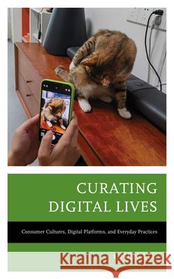 Curating Digital Lives: Consumer Cultures, Digital Platforms, and Everyday Practices Chen Liu 9781666929997 Lexington Books