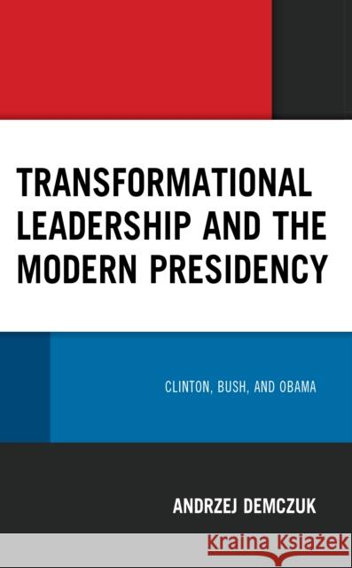 Transformational Leadership and the Modern Presidency: Clinton, Bush, and Obama Andrzej Demczuk 9781666931587 Lexington Books