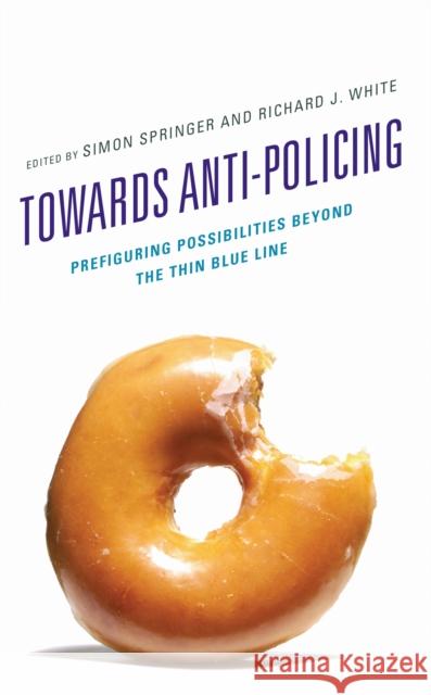 Towards Anti-Policing: Prefiguring Possibilities Beyond the Thin Blue Line Simon Springer Richard J. White Mart?n Arias-Loyola 9781666931914 Lexington Books