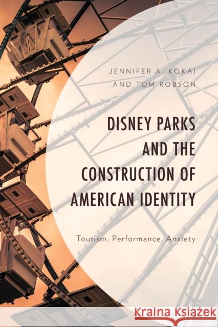 Disney Parks and the Construction of American Identity: Tourism, Performance, Anxiety Tom Robson 9781666932393 Lexington Books