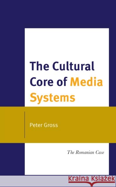 The Cultural Core of Media Systems: The Romanian Case Peter Gross 9781666932577