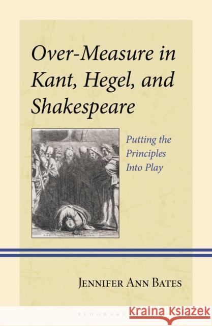 Over-Measure in Kant, Hegel and Shakespeare: Putting the Principles Into Play Jennifer Ann Bates 9781666932690 Bloomsbury Academic