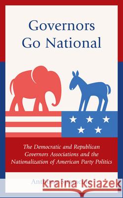 Governors Go National: The Democratic and Republican Governors Associations and the Nationalization of American Party Politics Anthony Sparacino 9781666933710 Lexington Books