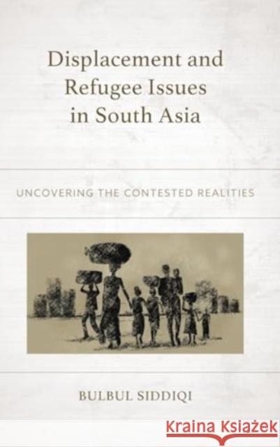 Displacement and Refugee Issues in South Asia: Uncovering the Contested Realities Bulbul Siddiqi Bulbul Siddiqi Taniya Banerjee 9781666933895