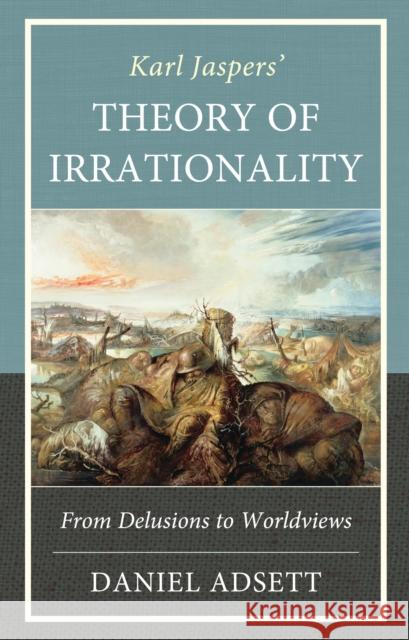 Karl Jaspers' Theory of Irrationality: From Delusions to Worldviews Daniel Adsett 9781666934281 Lexington Books