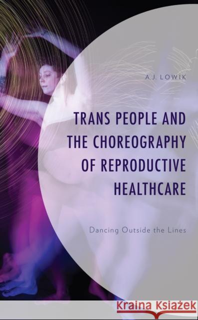 Trans People and the Choreography of Reproductive Health Care: Dancing Outside the Lines A. J. Lowik 9781666934557 Lexington Books