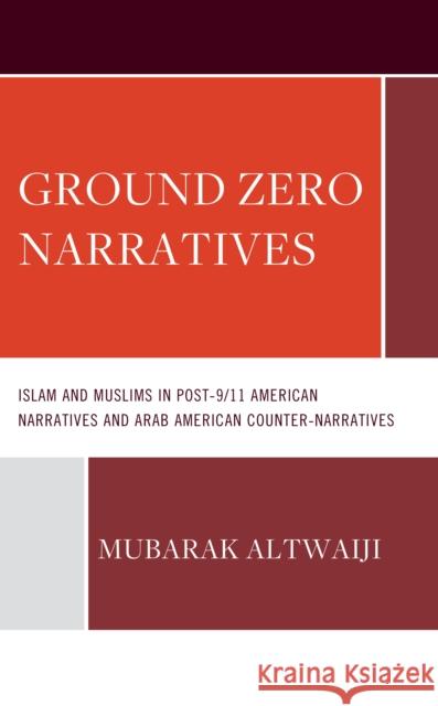 Ground Zero Narratives: Islam and Muslims in Post-9/11 American Narratives and Arab American Counter-Narratives Mubarak Altwaiji 9781666935639 Lexington Books