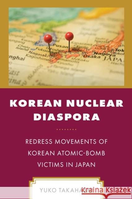 Korean Nuclear Diaspora: Redress Movements of Korean Atomic-Bomb Victims in Japan Yuko Takahashi 9781666935752 Lexington Books