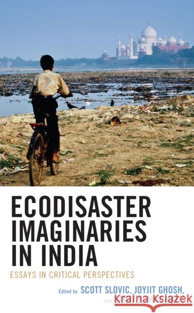 Ecodisaster Imaginaries in India: Essays in Critical Perspectives Scott Slovic Joyjit Ghosh Samit Kumar Maiti 9781666936414 Lexington Books