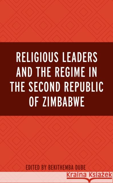 Religious Leaders and the Regime in the Second Republic of Zimbabwe Bekithemba Dube Ezekiel Baloyi Collium Banda 9781666936773