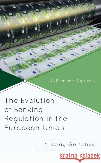 The Evolution of Banking Regulation in the European Union: An Economic Approach Nikolay Gertchev 9781666937190 Lexington Books