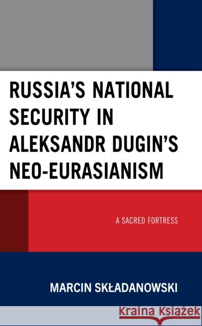 Russia's National Security in Aleksandr Dugin's Neo-Eurasianism Marcin Skladanowski 9781666937978 Lexington Books