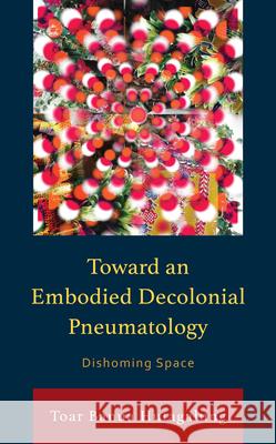 Toward an Embodied Decolonial Pneumatology: Dishoming Space Toar Banua Hutagalung 9781666938159 Lexington Books