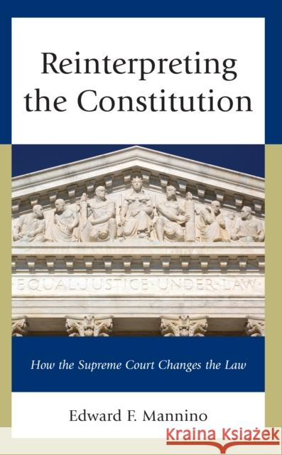 Reinterpreting the Constitution: How the Supreme Court Changes the Law Edward F. Mannino 9781666938302 Lexington Books