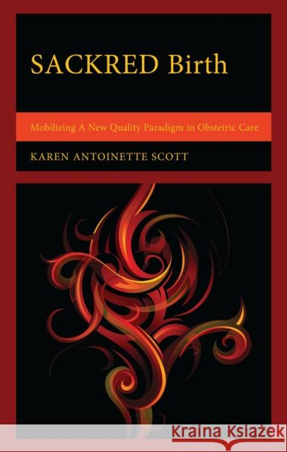 Sackred Birth: Mobilizing a New Quality Paradigm in Obstetric Care Karen Antoinette Scott 9781666938395