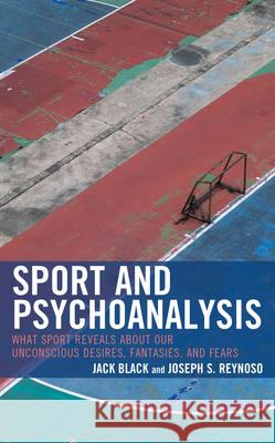 Sport and Psychoanalysis: What Sport Reveals about Our Unconscious Desires, Fantasies, and Fears Jack Black Joseph S. Reynoso Benjamin Bernstein 9781666938425 Lexington Books