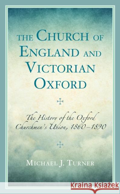 The Church of England and Victorian Oxford: The History of the Oxford Churchmen's Union, 1860-1890 Michael J. Turner 9781666938784