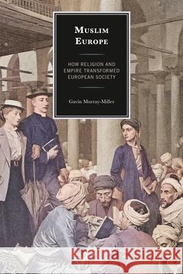 Muslim Europe: How Religion and Empire Transformed European Society Gavin Murray-Miller 9781666939989 Lexington Books