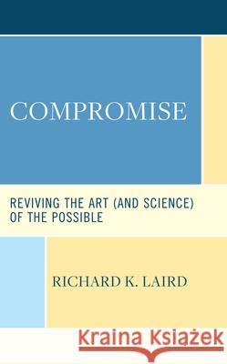 Compromise: Reviving the Art (and Science) of the Possible Richard K. Laird 9781666941333 Lexington Books