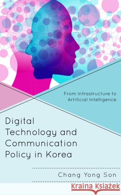 Digital Technology and Communication Policy in Korea: From Infrastructure to Artificial Intelligence Chang Yong Son 9781666941517 Lexington Books