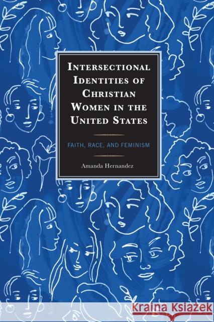 Intersectional Identities of Christian Women in the United States: Faith, Race, and Feminism Amanda Hernandez 9781666941630